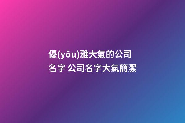 優(yōu)雅大氣的公司名字 公司名字大氣簡潔